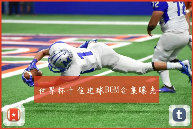 世界杯十佳进球BGM合集曝光