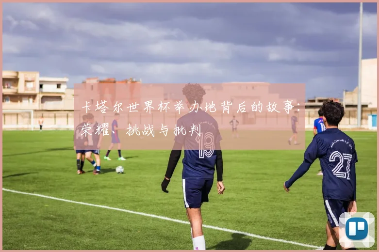 卡塔尔世界杯举办地背后的故事:荣耀、挑战与批判