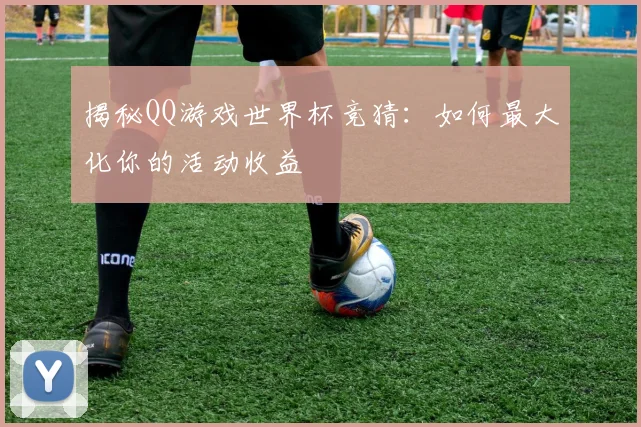 揭秘QQ游戏世界杯竞猜:如何最大化你的活动收益