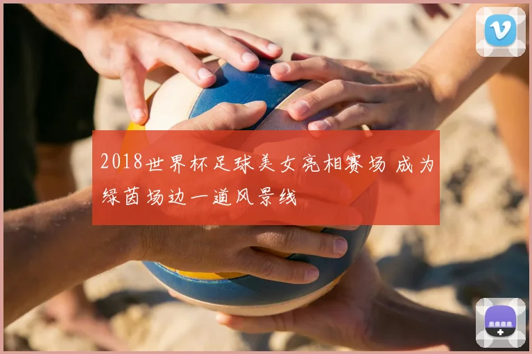 2018世界杯足球美女亮相赛场 成为绿茵场边一道风景线