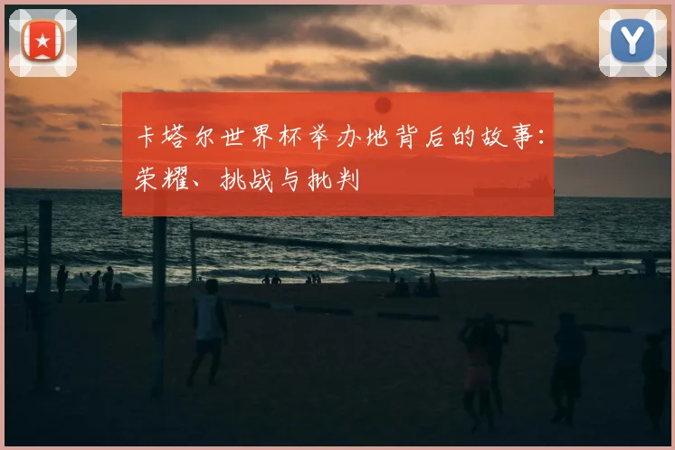 卡塔尔世界杯举办地背后的故事：荣耀、挑战与批判