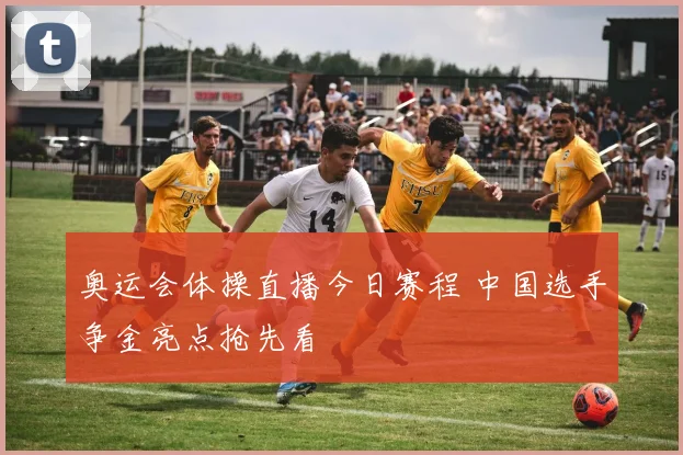 奥运会体操直播今日赛程 中国选手争金亮点抢先看