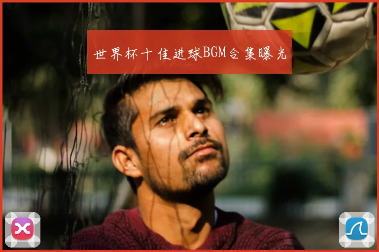 世界杯十佳进球BGM合集曝光