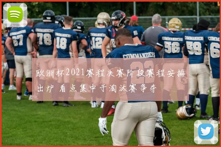 欧洲杯2021赛程决赛阶段赛程安排出炉 看点集中于淘汰赛争夺