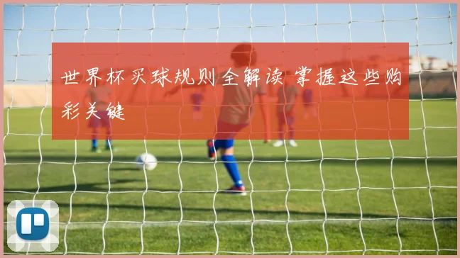 世界杯买球规则全解读 掌握这些购彩关键