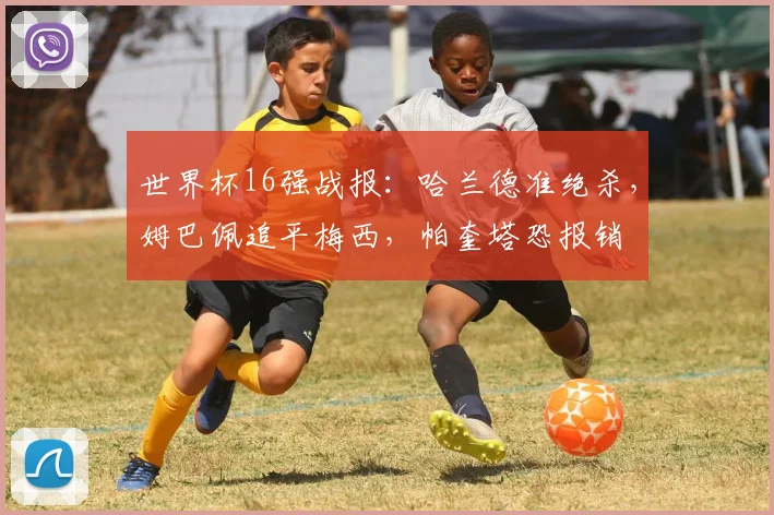 世界杯16强战报：哈兰德准绝杀，姆巴佩追平梅西，帕奎塔恐报销