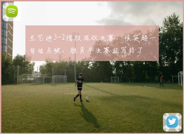 王艺迪3-2惜败混双决赛，侯英超一句话点破，胜负半决赛就写好了