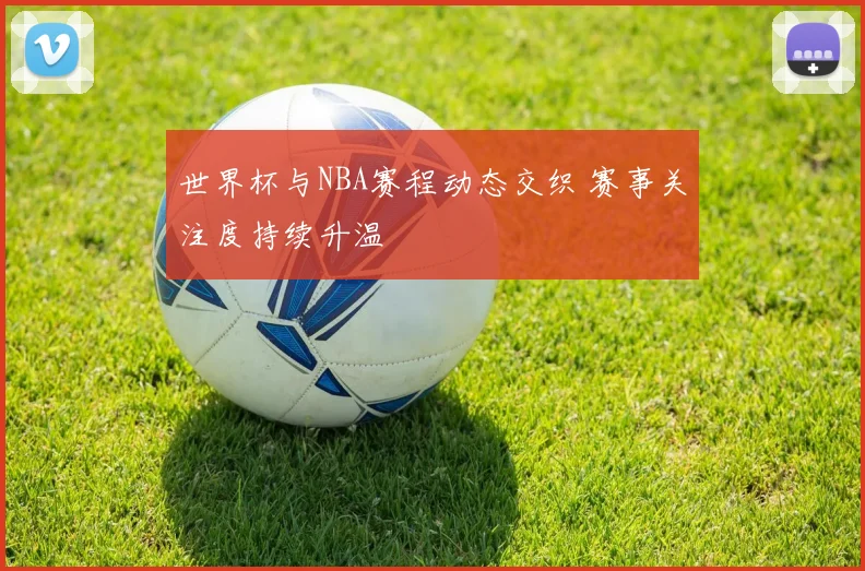 世界杯与NBA赛程动态交织 赛事关注度持续升温